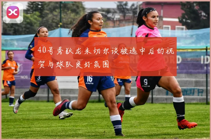 40号秀狄龙米切尔谈被选中后的祝贺与球队良好氛围