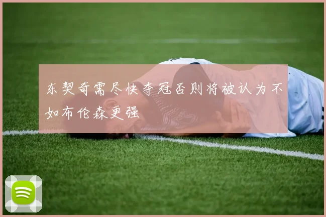 东契奇需尽快夺冠否则将被认为不如布伦森更强
