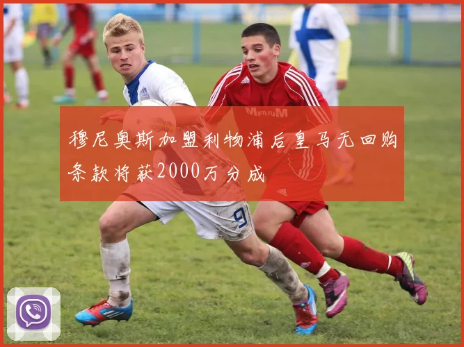 穆尼奥斯加盟利物浦后皇马无回购条款将获2000万分成