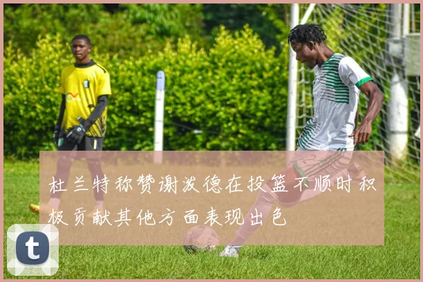 杜兰特称赞谢泼德在投篮不顺时积极贡献其他方面表现出色