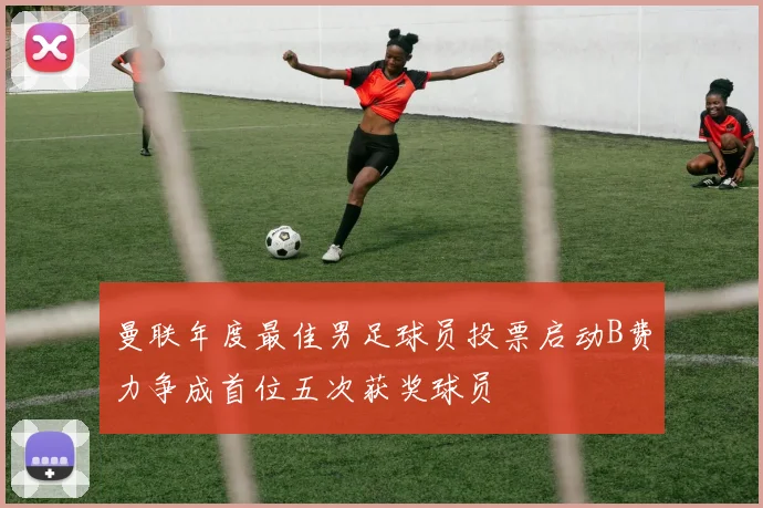 曼联年度最佳男足球员投票启动B费力争成首位五次获奖球员