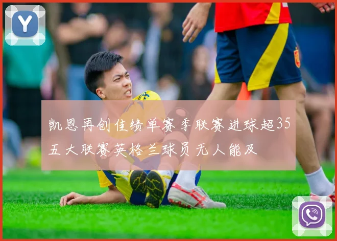 凯恩再创佳绩单赛季联赛进球超35五大联赛英格兰球员无人能及