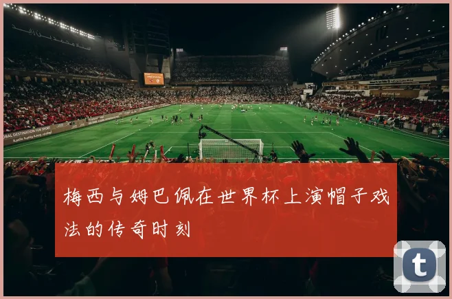 梅西与姆巴佩在世界杯上演帽子戏法的传奇时刻