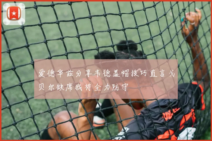 爱德华兹分享韦德盖帽技巧直言戈贝尔缺席我将全力防守