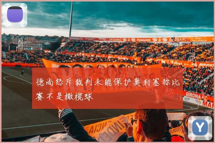 德尚怒斥裁判未能保护奥利塞称比赛不是橄榄球
