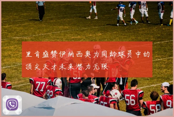 里肯盛赞伊纳西奥为同龄球员中的顶尖天才未来潜力无限