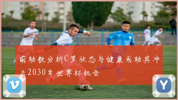 前助教分析C罗状态与健康或助其冲击2030年世界杯机会