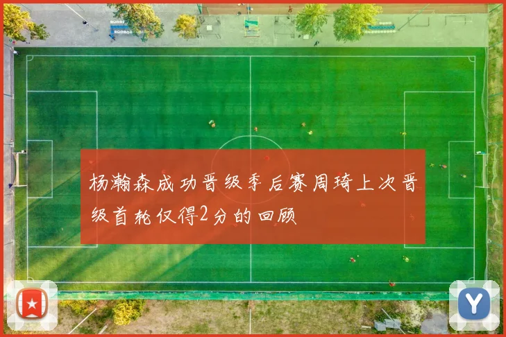 杨瀚森成功晋级季后赛周琦上次晋级首轮仅得2分的回顾