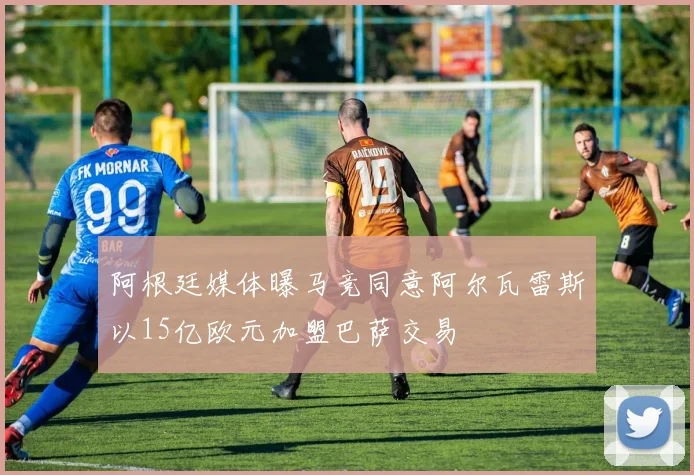 阿根廷媒体曝马竞同意阿尔瓦雷斯以15亿欧元加盟巴萨交易