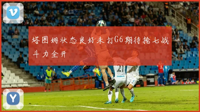 塔图姆状态良好未打G6期待抢七战斗力全开