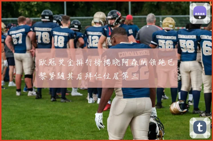 欧冠奖金排行榜揭晓阿森纳领跑巴黎紧随其后拜仁位居第三