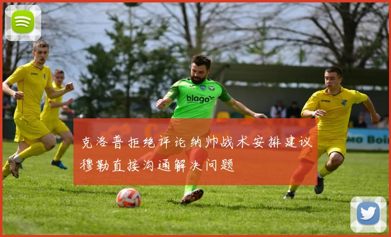 克洛普拒绝评论纳帅战术安排建议穆勒直接沟通解决问题