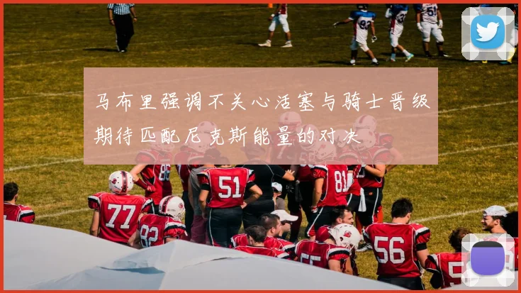 马布里强调不关心活塞与骑士晋级期待匹配尼克斯能量的对决