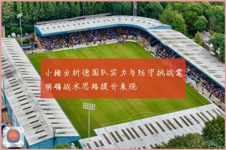 小猪分析德国队实力与防守挑战需明确战术思路提升表现