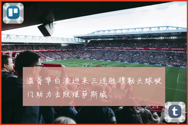 温哥华白浪迎来三连胜穆勒头球破门助力击败堪萨斯城