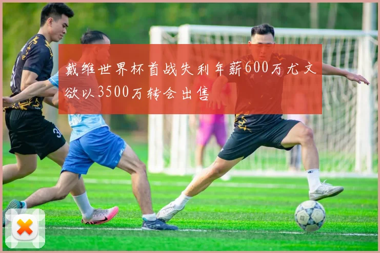 戴维世界杯首战失利年薪600万尤文欲以3500万转会出售