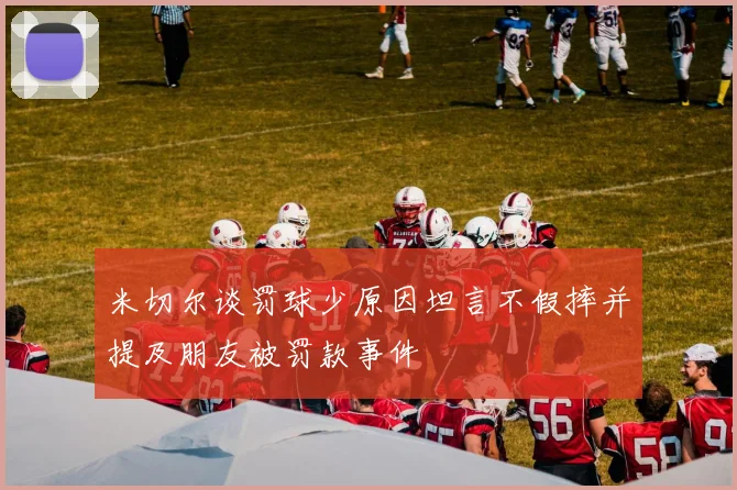 米切尔谈罚球少原因坦言不假摔并提及朋友被罚款事件