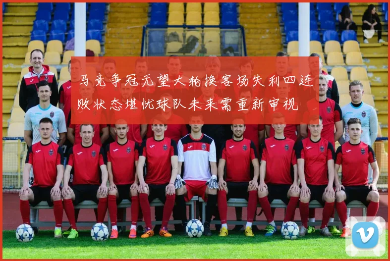 马竞争冠无望大轮换客场失利四连败状态堪忧球队未来需重新审视