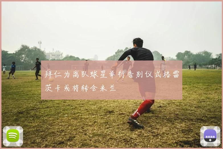 拜仁为离队球星举行告别仪式格雷茨卡或将转会米兰