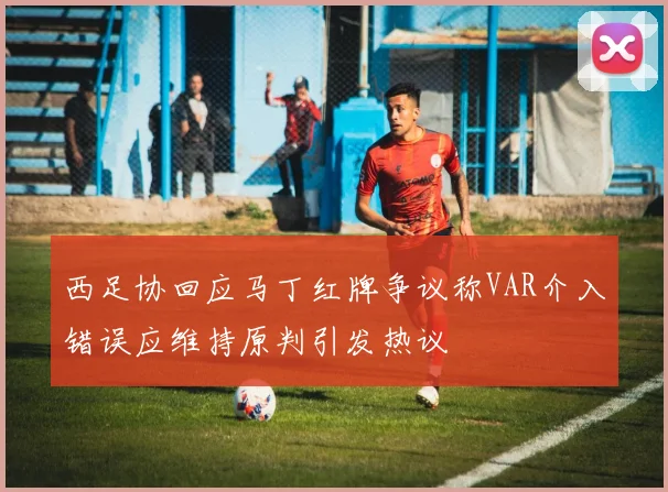 西足协回应马丁红牌争议称VAR介入错误应维持原判引发热议